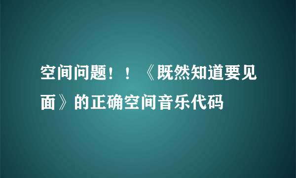 空间问题！！《既然知道要见面》的正确空间音乐代码