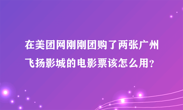 在美团网刚刚团购了两张广州飞扬影城的电影票该怎么用？