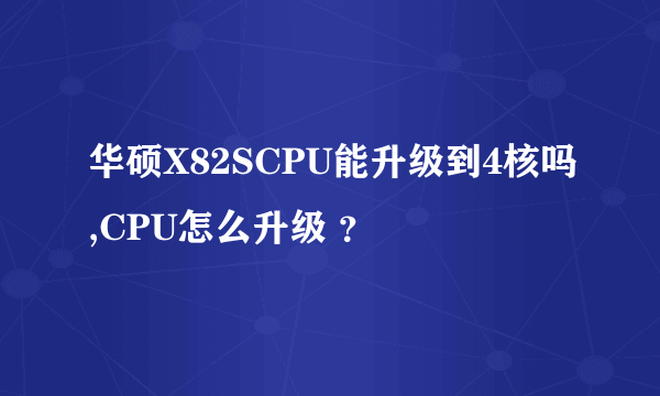 华硕X82SCPU能升级到4核吗,CPU怎么升级 ？