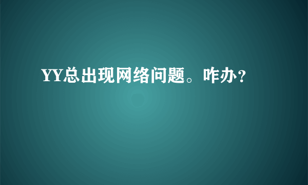 YY总出现网络问题。咋办？