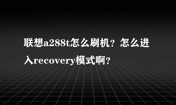 联想a288t怎么刷机？怎么进入recovery模式啊？