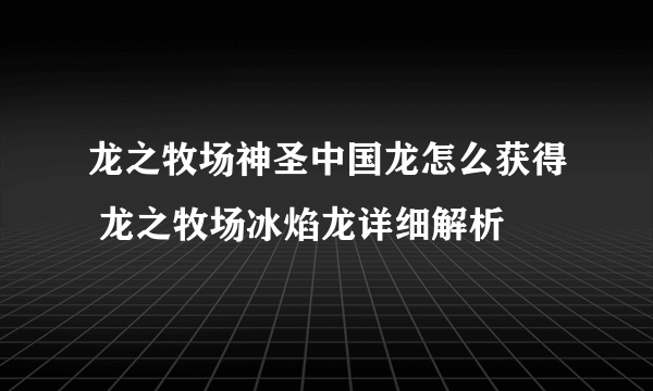 龙之牧场神圣中国龙怎么获得 龙之牧场冰焰龙详细解析