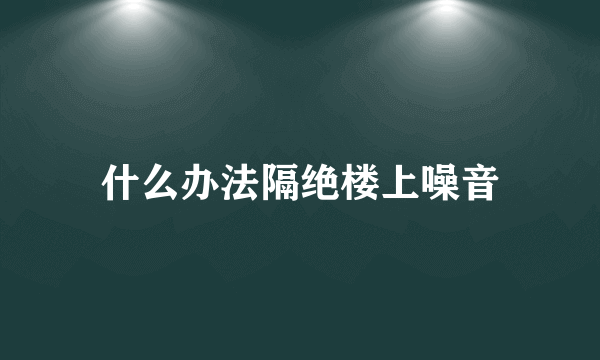 什么办法隔绝楼上噪音