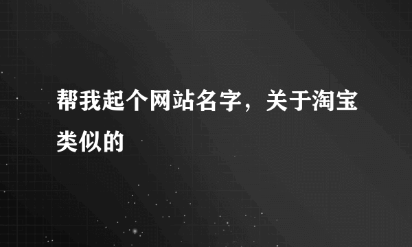 帮我起个网站名字，关于淘宝类似的