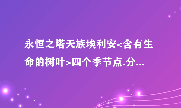 永恒之塔天族埃利安<含有生命的树叶>四个季节点.分别刷出什么季节怪.还有四个一起出!求地点.不是时间