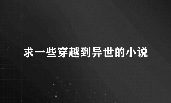 求一些穿越到异世的小说