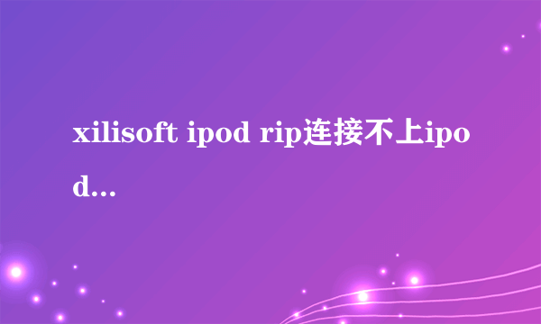 xilisoft ipod rip连接不上ipod,是什么原因