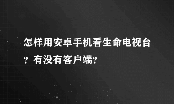 怎样用安卓手机看生命电视台？有没有客户端？