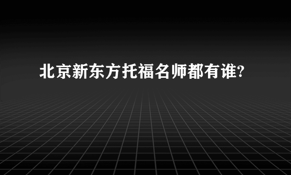 北京新东方托福名师都有谁?