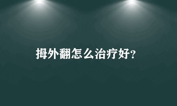 拇外翻怎么治疗好？