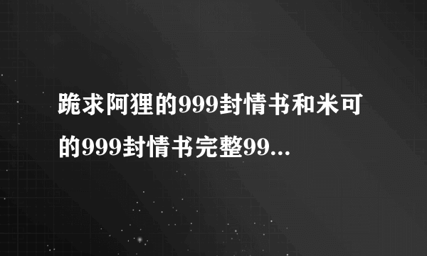 跪求阿狸的999封情书和米可的999封情书完整999封的TXT版，感谢各位高手~~~~~