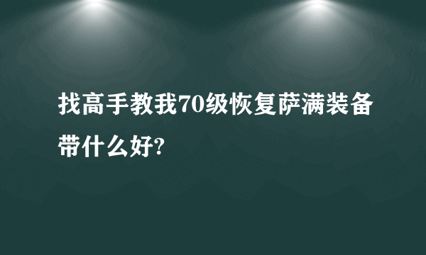 找高手教我70级恢复萨满装备带什么好?