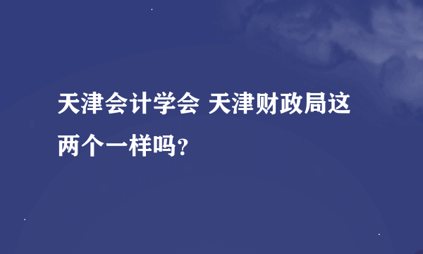 天津会计学会 天津财政局这两个一样吗？