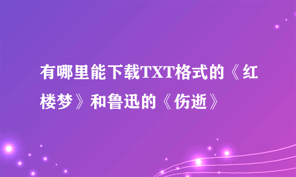 有哪里能下载TXT格式的《红楼梦》和鲁迅的《伤逝》