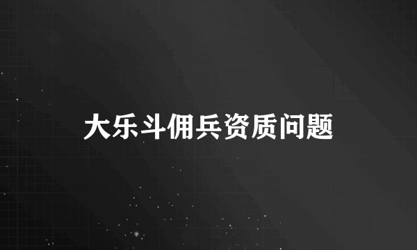 大乐斗佣兵资质问题