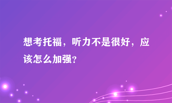 想考托福，听力不是很好，应该怎么加强？