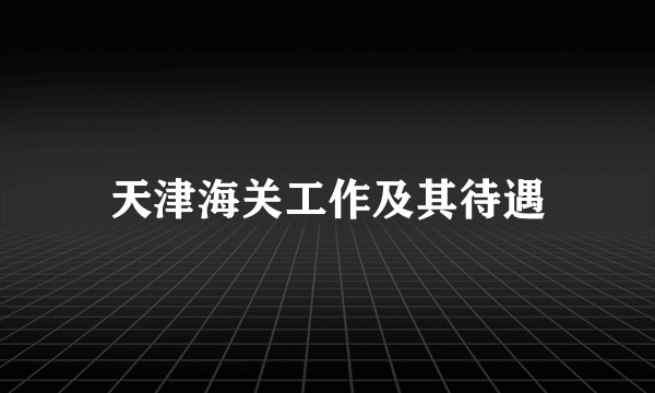 天津海关工作及其待遇