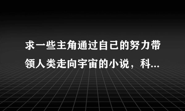 求一些主角通过自己的努力带领人类走向宇宙的小说，科技文，最好在宇宙中也遭遇星外文明等等