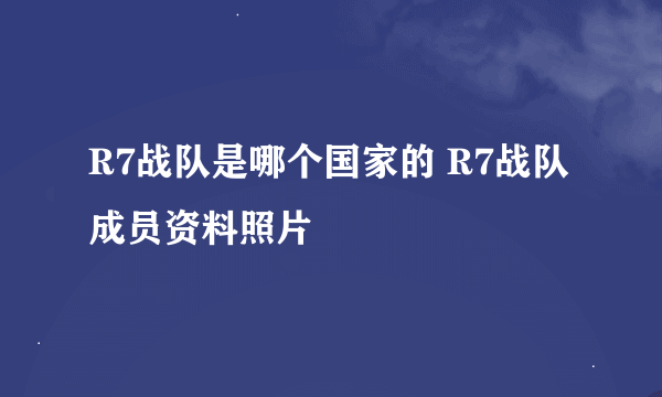 R7战队是哪个国家的 R7战队成员资料照片