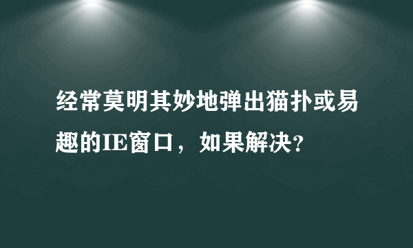 经常莫明其妙地弹出猫扑或易趣的IE窗口，如果解决？