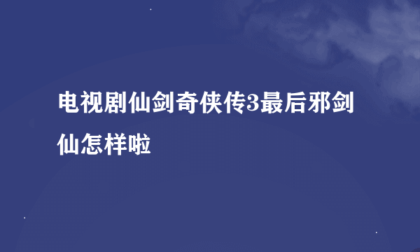 电视剧仙剑奇侠传3最后邪剑仙怎样啦