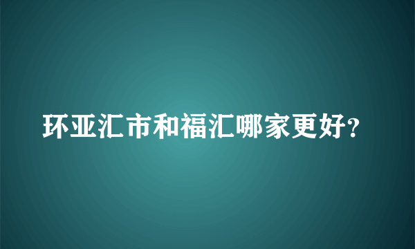 环亚汇市和福汇哪家更好？