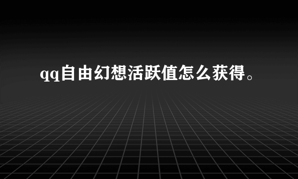 qq自由幻想活跃值怎么获得。