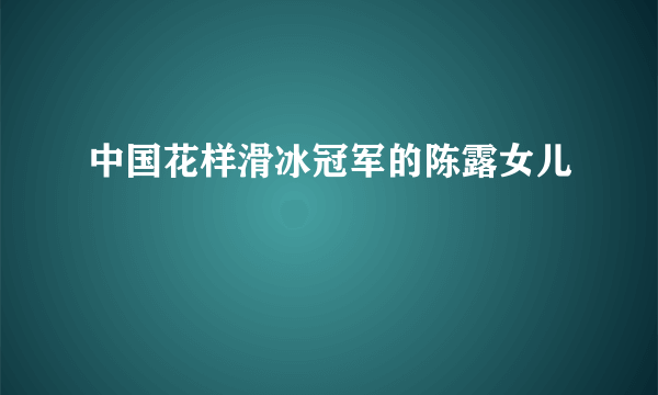 中国花样滑冰冠军的陈露女儿