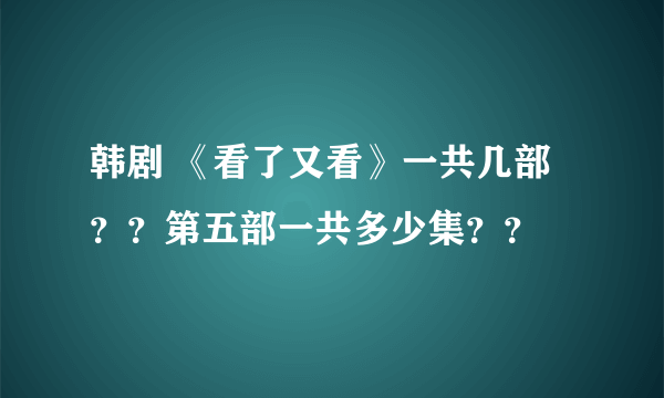 韩剧 《看了又看》一共几部？？第五部一共多少集？？