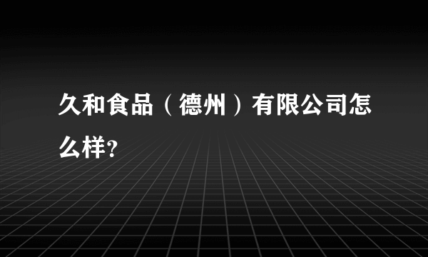 久和食品（德州）有限公司怎么样？