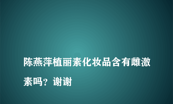 
陈燕萍植丽素化妆品含有雌激素吗？谢谢

