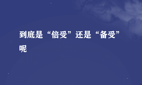 到底是“倍受”还是“备受”呢