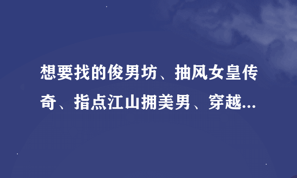 想要找的俊男坊、抽风女皇传奇、指点江山拥美男、穿越之绝色妖妃、八夫临门、魂回千年 的电子版小说