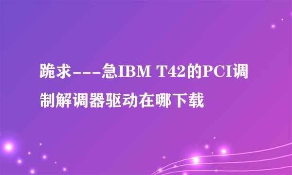 跪求---急IBM T42的PCI调制解调器驱动在哪下载