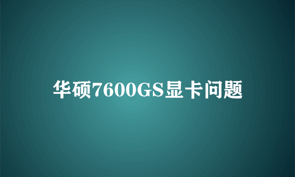 华硕7600GS显卡问题