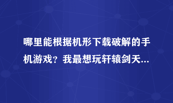 哪里能根据机形下载破解的手机游戏？我最想玩轩辕剑天之痕，我的手机是诺基亚7500