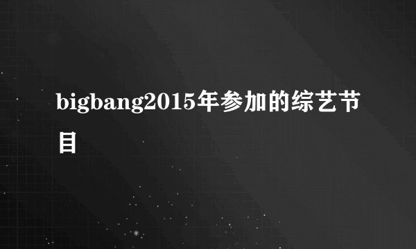 bigbang2015年参加的综艺节目