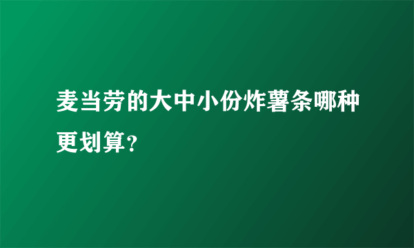 麦当劳的大中小份炸薯条哪种更划算？