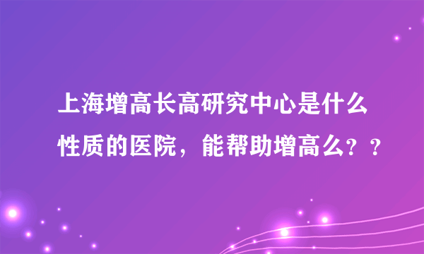 上海增高长高研究中心是什么性质的医院，能帮助增高么？？