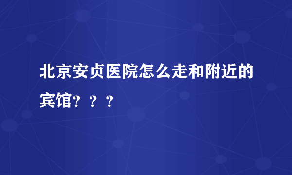 北京安贞医院怎么走和附近的宾馆？？？