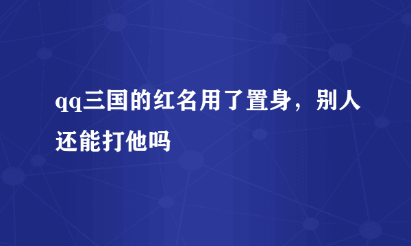 qq三国的红名用了置身，别人还能打他吗