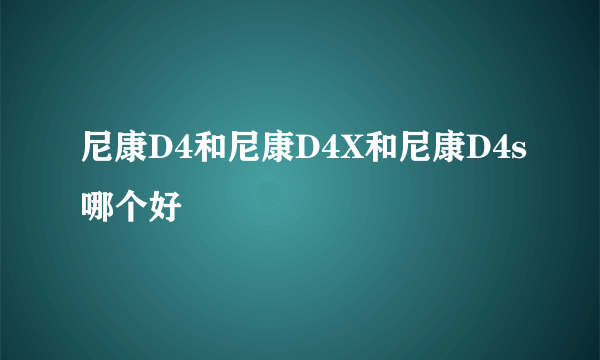 尼康D4和尼康D4X和尼康D4s哪个好