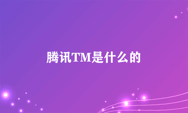 腾讯TM是什么的