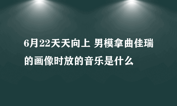 6月22天天向上 男模拿曲佳瑞的画像时放的音乐是什么