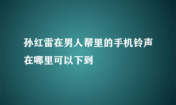 孙红雷在男人帮里的手机铃声在哪里可以下到