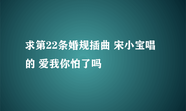 求第22条婚规插曲 宋小宝唱的 爱我你怕了吗