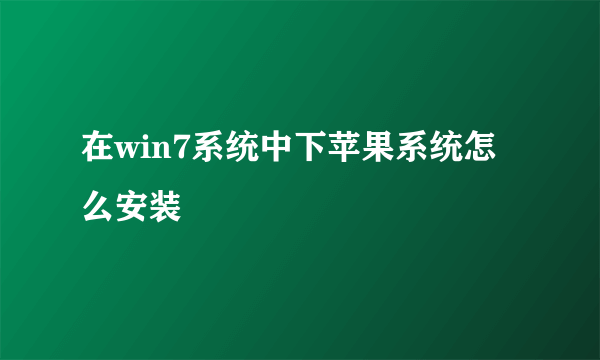 在win7系统中下苹果系统怎么安装