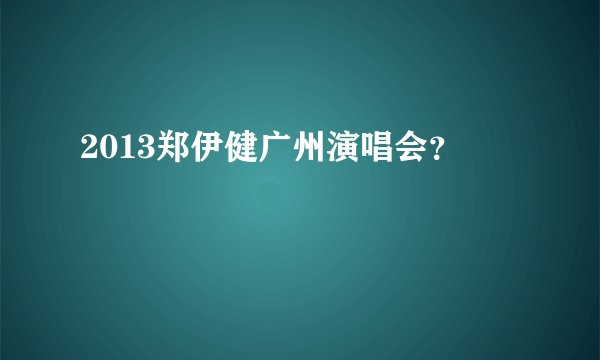 2013郑伊健广州演唱会？