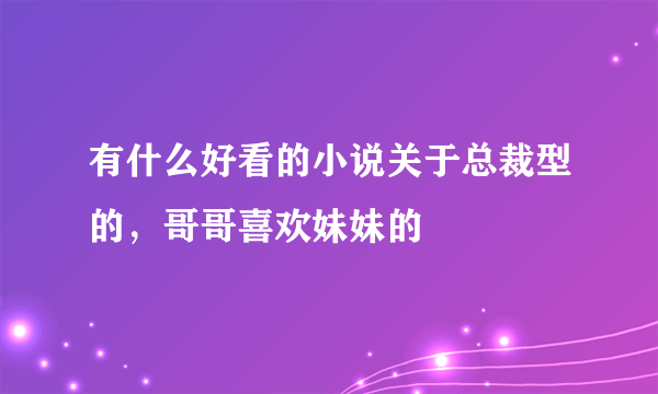 有什么好看的小说关于总裁型的，哥哥喜欢妹妹的