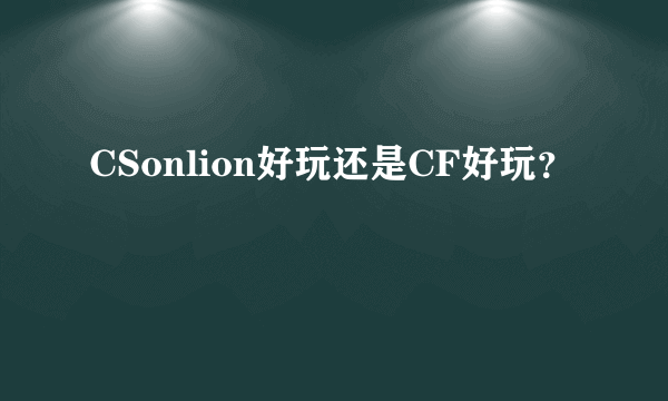 CSonlion好玩还是CF好玩？